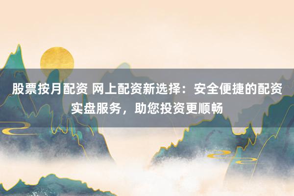 股票按月配资 网上配资新选择：安全便捷的配资实盘服务，助您投资更顺畅
