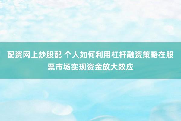 配资网上炒股配 个人如何利用杠杆融资策略在股票市场实现资金放大效应