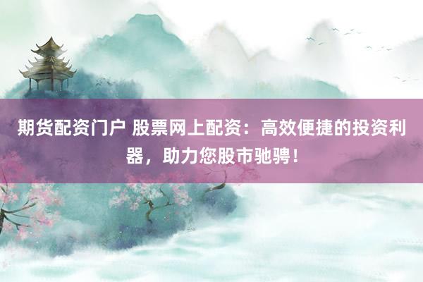 期货配资门户 股票网上配资：高效便捷的投资利器，助力您股市驰骋！