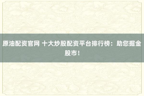 原油配资官网 十大炒股配资平台排行榜：助您掘金股市！