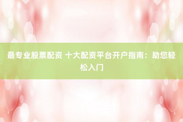 最专业股票配资 十大配资平台开户指南：助您轻松入门