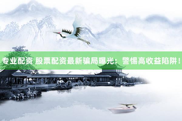 专业配资 股票配资最新骗局曝光：警惕高收益陷阱！
