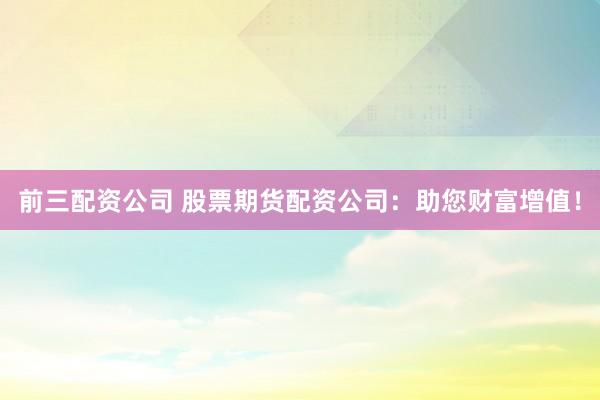 前三配资公司 股票期货配资公司：助您财富增值！