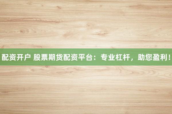 配资开户 股票期货配资平台：专业杠杆，助您盈利！