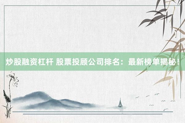 炒股融资杠杆 股票投顾公司排名：最新榜单揭秘！