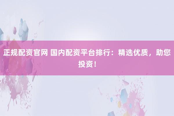 正规配资官网 国内配资平台排行：精选优质，助您投资！