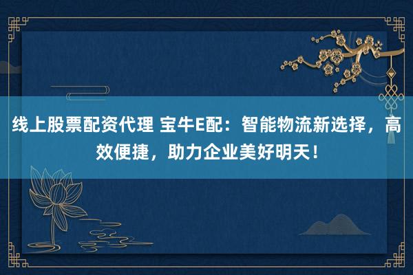 线上股票配资代理 宝牛E配：智能物流新选择，高效便捷，助力企业美好明天！
