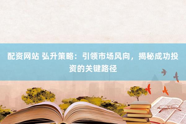 配资网站 弘升策略：引领市场风向，揭秘成功投资的关键路径