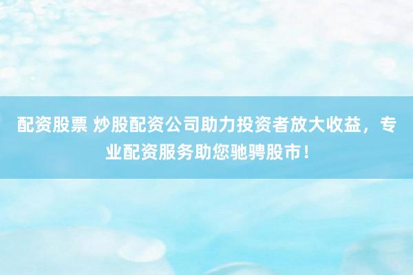 配资股票 炒股配资公司助力投资者放大收益，专业配资服务助您驰骋股市！