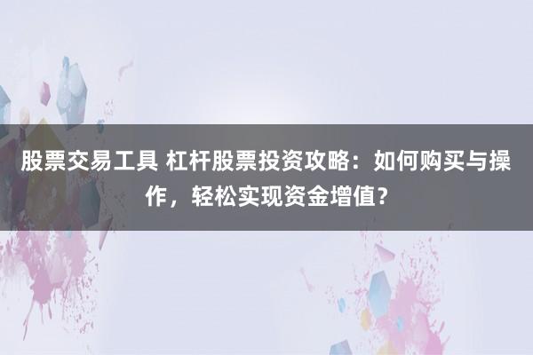 股票交易工具 杠杆股票投资攻略：如何购买与操作，轻松实现资金增值？