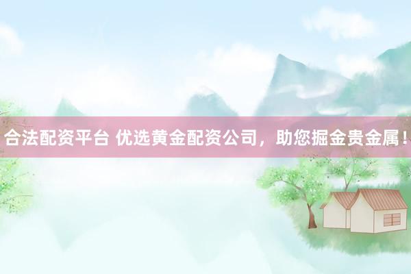 合法配资平台 优选黄金配资公司，助您掘金贵金属！