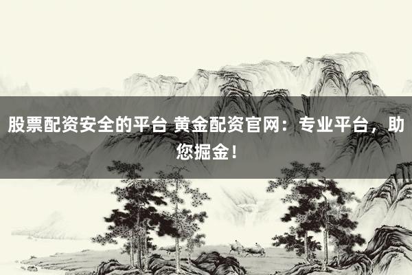股票配资安全的平台 黄金配资官网：专业平台，助您掘金！