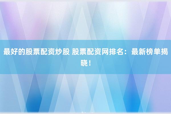 最好的股票配资炒股 股票配资网排名：最新榜单揭晓！