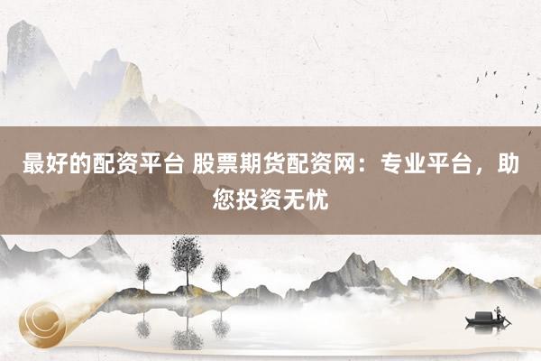 最好的配资平台 股票期货配资网：专业平台，助您投资无忧