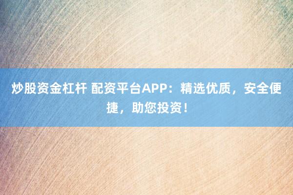 炒股资金杠杆 配资平台APP：精选优质，安全便捷，助您投资！