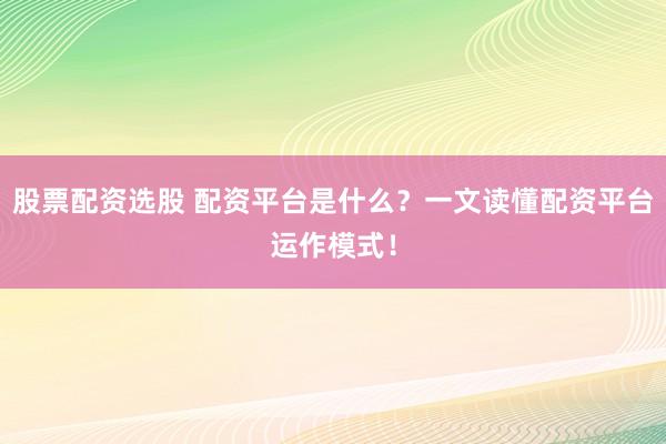 股票配资选股 配资平台是什么？一文读懂配资平台运作模式！