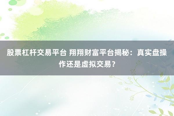 股票杠杆交易平台 翔翔财富平台揭秘：真实盘操作还是虚拟交易？