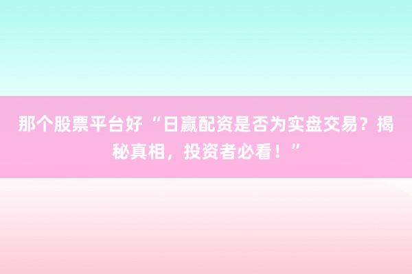 那个股票平台好 “日赢配资是否为实盘交易？揭秘真相，投资者必看！”