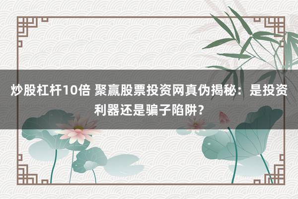 炒股杠杆10倍 聚赢股票投资网真伪揭秘：是投资利器还是骗子陷阱？