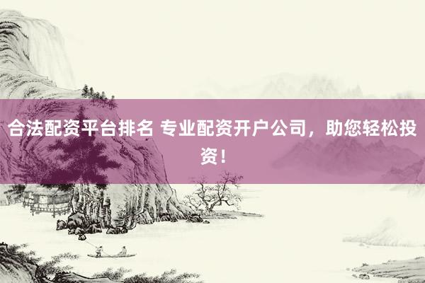 合法配资平台排名 专业配资开户公司，助您轻松投资！