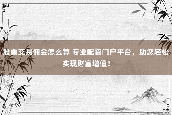 股票交易佣金怎么算 专业配资门户平台，助您轻松实现财富增值！