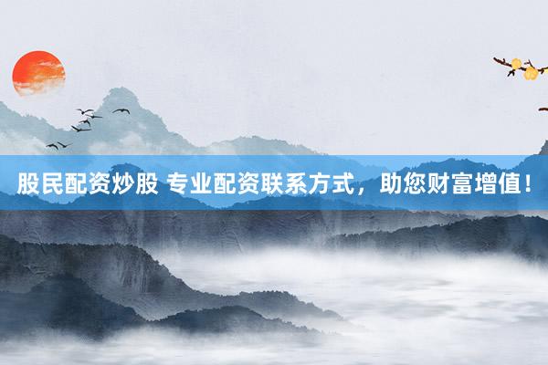 股民配资炒股 专业配资联系方式，助您财富增值！