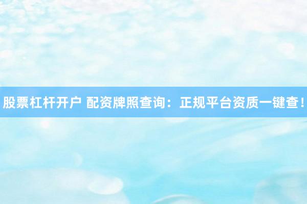 股票杠杆开户 配资牌照查询：正规平台资质一键查！