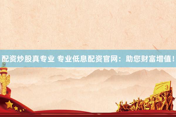 配资炒股真专业 专业低息配资官网：助您财富增值！