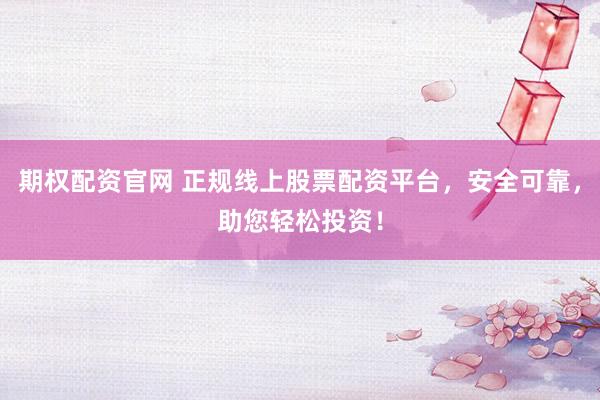 期权配资官网 正规线上股票配资平台，安全可靠，助您轻松投资！
