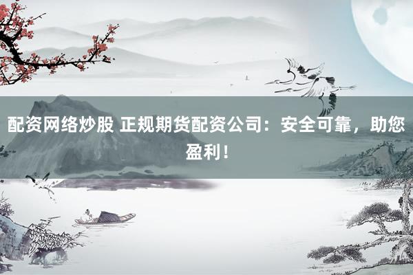 配资网络炒股 正规期货配资公司：安全可靠，助您盈利！
