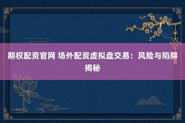 期权配资官网 场外配资虚拟盘交易：风险与陷阱揭秘