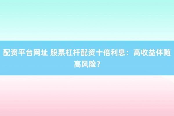 配资平台网址 股票杠杆配资十倍利息：高收益伴随高风险？
