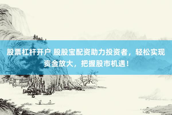 股票杠杆开户 股股宝配资助力投资者，轻松实现资金放大，把握股市机遇！