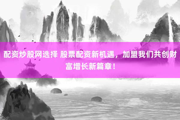 配资炒股网选择 股票配资新机遇，加盟我们共创财富增长新篇章！