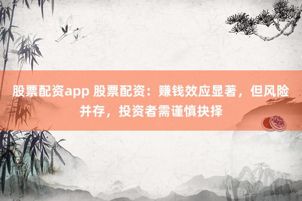 股票配资app 股票配资：赚钱效应显著，但风险并存，投资者需谨慎抉择