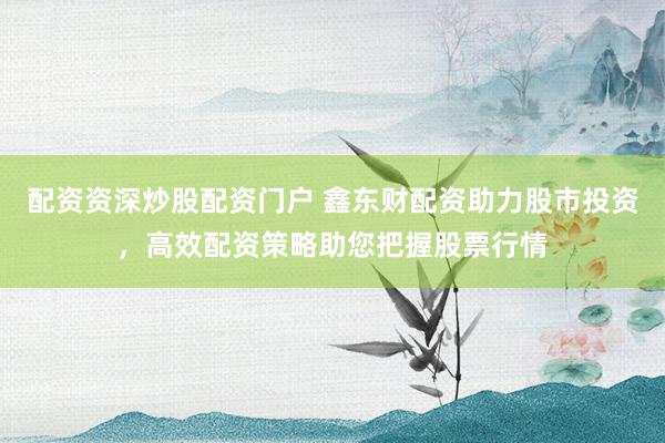 配资资深炒股配资门户 鑫东财配资助力股市投资，高效配资策略助您把握股票行情