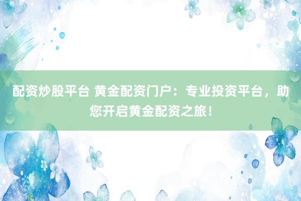 配资炒股平台 黄金配资门户：专业投资平台，助您开启黄金配资之旅！