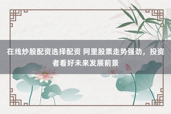 在线炒股配资选择配资 阿里股票走势强劲，投资者看好未来发展前景