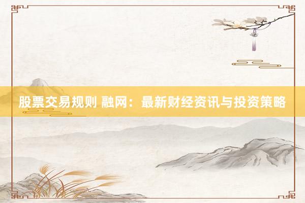 股票交易规则 融网：最新财经资讯与投资策略