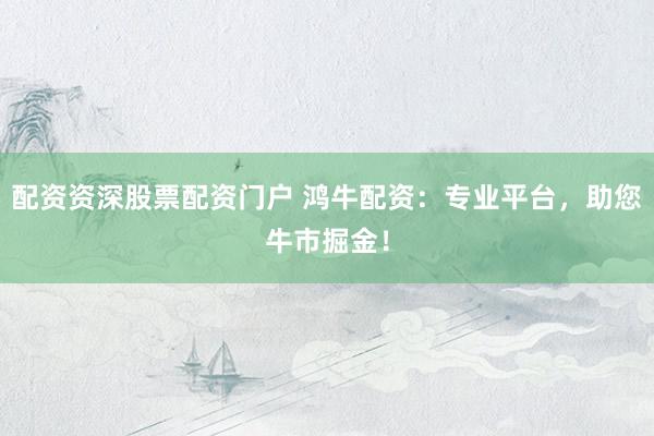 配资资深股票配资门户 鸿牛配资：专业平台，助您牛市掘金！