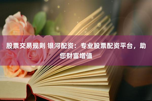 股票交易规则 银河配资：专业股票配资平台，助您财富增值