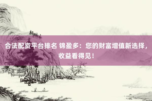 合法配资平台排名 锦盈多：您的财富增值新选择，收益看得见！