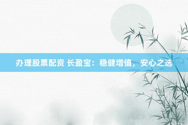 办理股票配资 长盈宝：稳健增值，安心之选