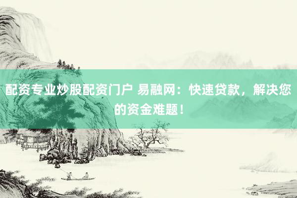 配资专业炒股配资门户 易融网：快速贷款，解决您的资金难题！
