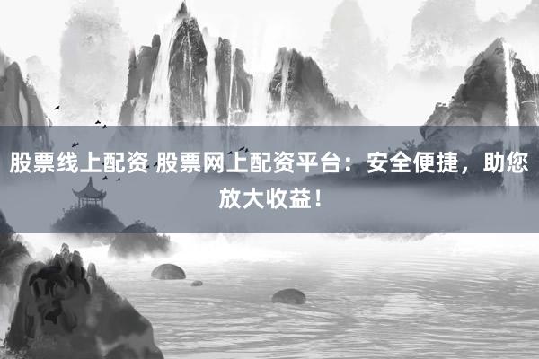 股票线上配资 股票网上配资平台：安全便捷，助您放大收益！