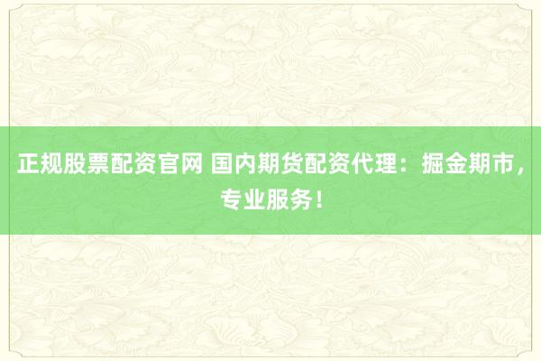 正规股票配资官网 国内期货配资代理：掘金期市，专业服务！
