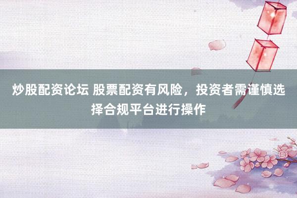 炒股配资论坛 股票配资有风险，投资者需谨慎选择合规平台进行操作