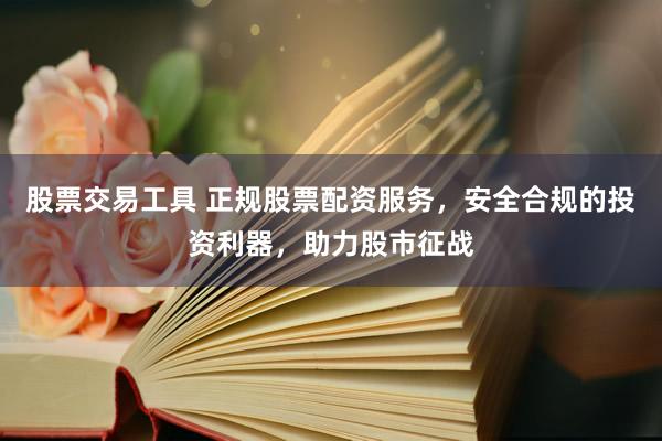 股票交易工具 正规股票配资服务，安全合规的投资利器，助力股市征战