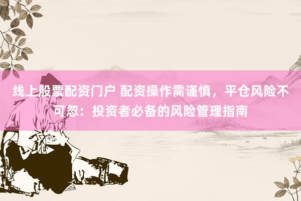 线上股票配资门户 配资操作需谨慎，平仓风险不可忽：投资者必备的风险管理指南