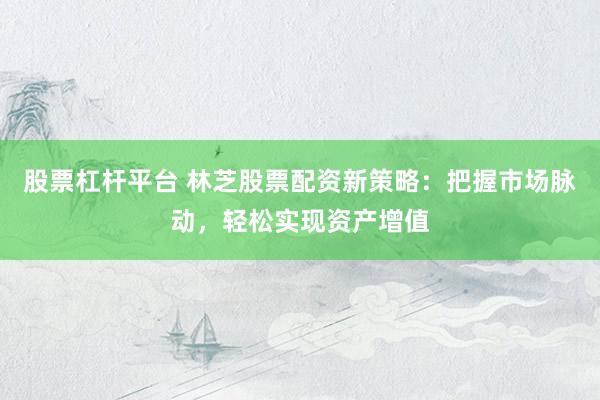 股票杠杆平台 林芝股票配资新策略：把握市场脉动，轻松实现资产增值
